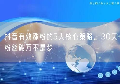 抖音有效涨粉的5大核心策略，30天粉丝破万不是梦