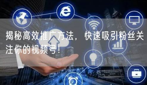 揭秘高效推广方法，快速吸引粉丝关注你的视频号！