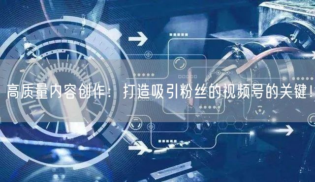 高质量内容创作：打造吸引粉丝的视频号的关键！