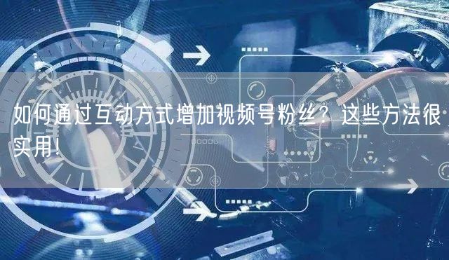 如何通过互动方式增加视频号粉丝？这些方法很实用！