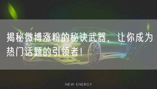 揭秘微博涨粉的秘诀武器，让你成为热门话题的引领者！