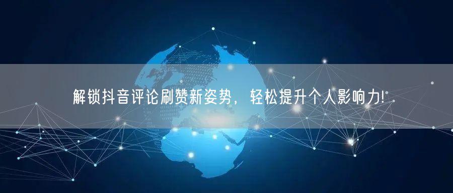 解锁抖音评论刷赞新姿势，轻松提升个人影响