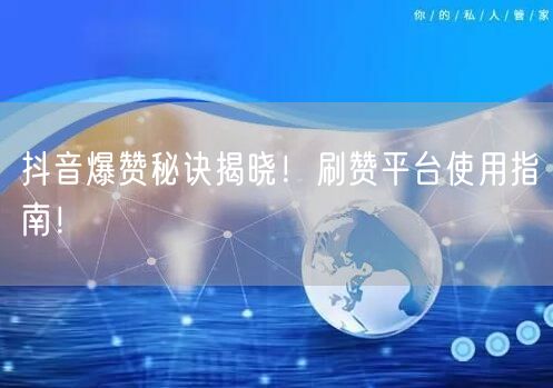 抖音爆赞秘诀揭晓！刷赞平台使用指南！