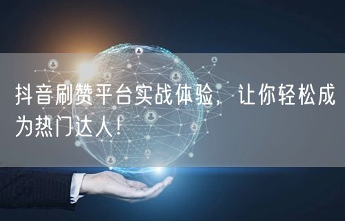 抖音刷赞平台实战体验，让你轻松成为热门达人！