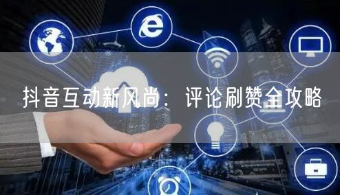 抖音互动新风尚：评论刷赞全攻略