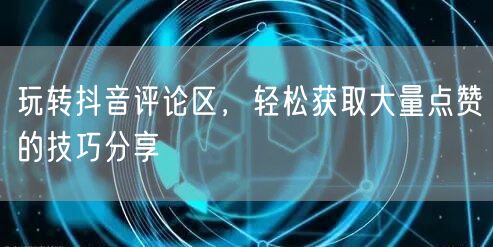 玩转抖音评论区，轻松获取大量点赞的技巧分享