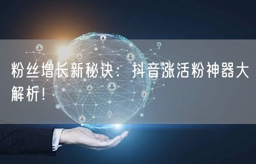 粉丝增长新秘诀：抖音涨活粉神器大解析！
