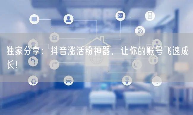 独家分享：抖音涨活粉神器，让你的账号飞速成长！