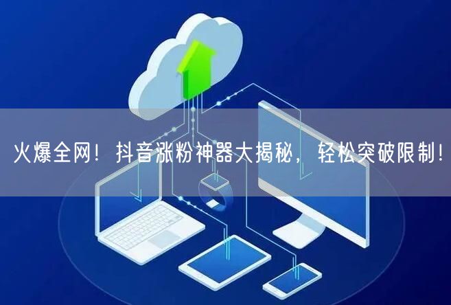 火爆全网！抖音涨粉神器大揭秘，轻松突破限制！