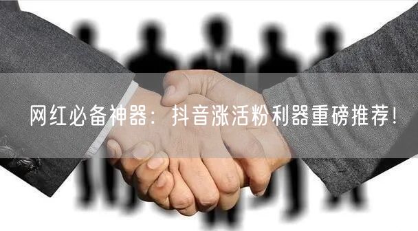 网红必备神器：抖音涨活粉利器重磅推荐！