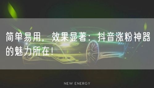 简单易用，效果显著：抖音涨粉神器的魅力所在！