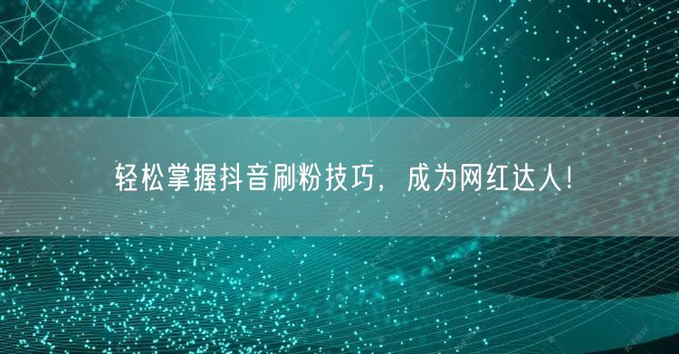 轻松掌握抖音刷粉技巧，成为网红达人！
