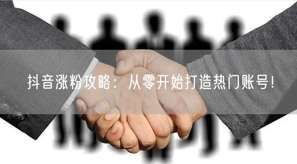 抖音涨粉攻略：从零开始打造热门账号！