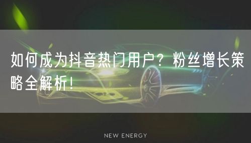 如何成为抖音热门用户？粉丝增长策略全解析