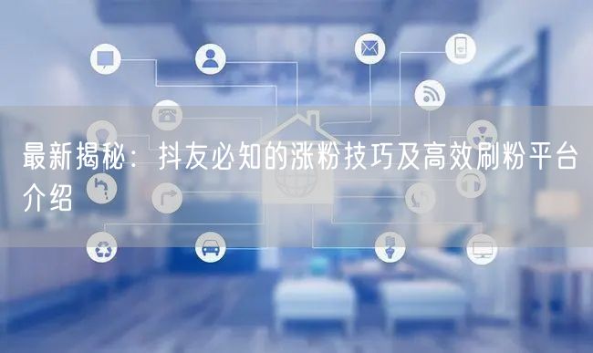 最新揭秘：抖友必知的涨粉技巧及高效刷粉平