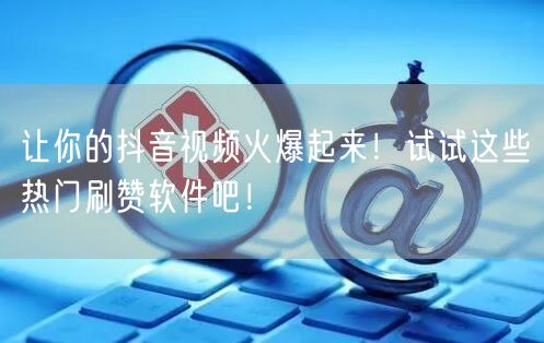让你的抖音视频火爆起来！试试这些热门刷赞