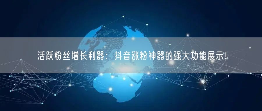 活跃粉丝增长利器：抖音涨粉神器的强大功能展示！