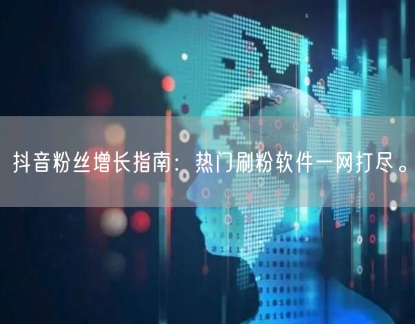 抖音粉丝增长指南：热门刷粉软件一网打尽。