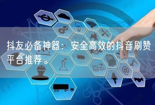 抖友必备神器：安全高效的抖音刷赞平台推荐