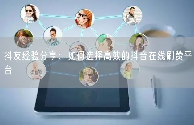 抖友经验分享：如何选择高效的抖音在线刷赞