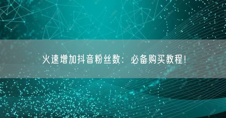 火速增加抖音粉丝数：必备购买教程！