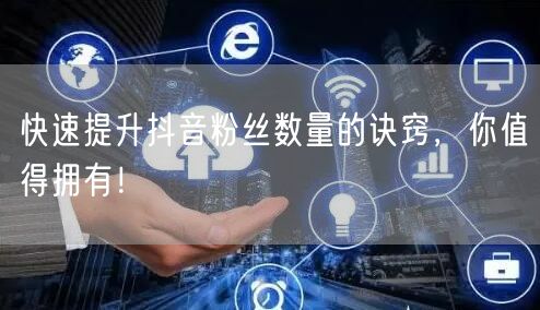 快速提升抖音粉丝数量的诀窍，你值得拥有！