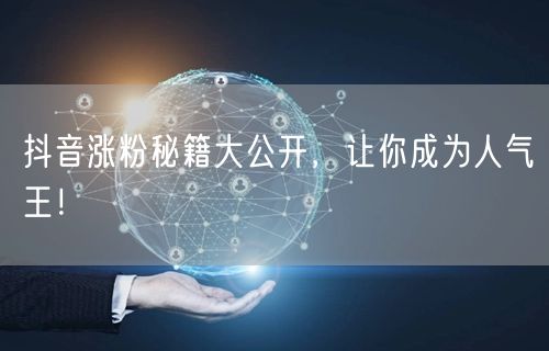 抖音涨粉秘籍大公开，让你成为人气王！