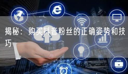 揭秘：购买抖音粉丝的正确姿势和技巧