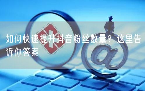 如何快速提升抖音粉丝数量？这里告诉你答案