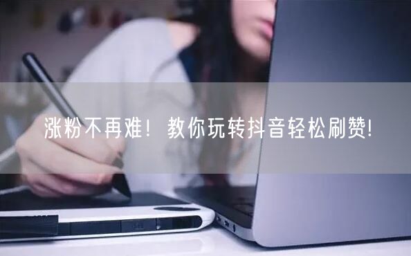 涨粉不再难！教你玩转抖音轻松刷赞!