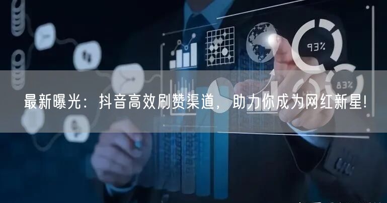 最新曝光：抖音高效刷赞渠道，助力你成为网