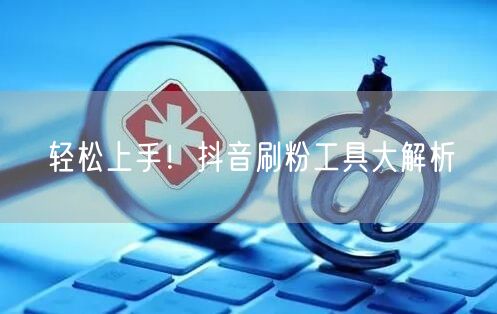 轻松上手！抖音刷粉工具大解析