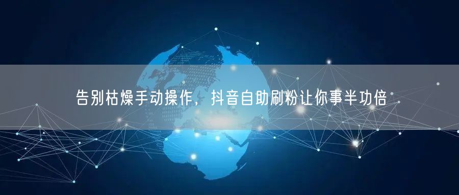 告别枯燥手动操作，抖音自助刷粉让你事半功倍