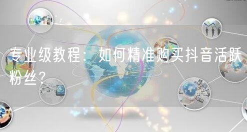 专业级教程：如何精准购买抖音活跃粉丝？