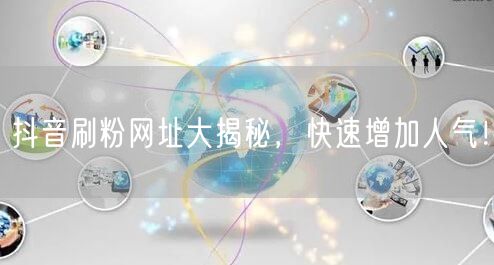 抖音刷粉网址大揭秘，快速增加人气！