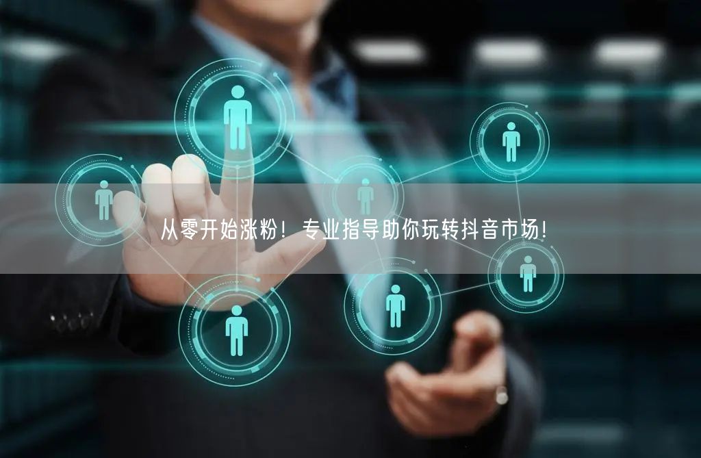 从零开始涨粉！专业指导助你玩转抖音市场！