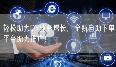 轻松助力DY业务增长，全新自助下单平台助力推广！