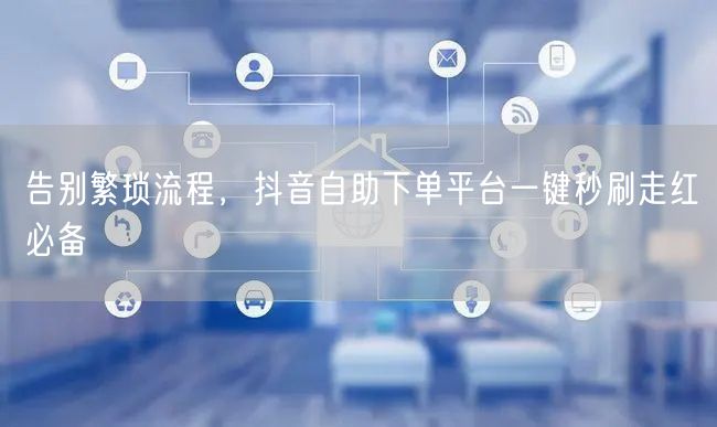 告别繁琐流程，抖音自助下单平台一键秒刷走