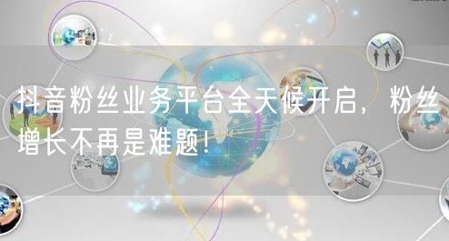 抖音粉丝业务平台全天候开启，粉丝增长不再