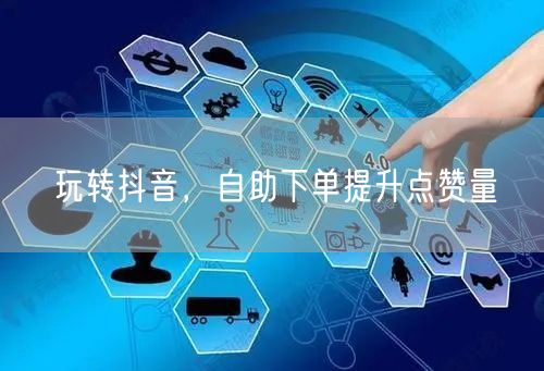 玩转抖音，自助下单提升点赞量