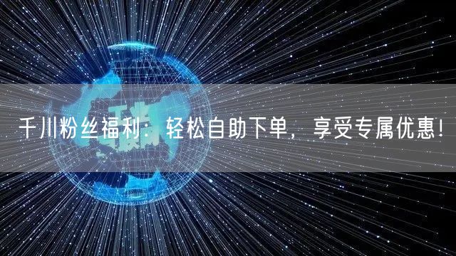 千川粉丝福利：轻松自助下单，享受专属优惠