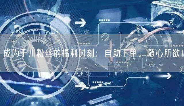 成为千川粉丝的福利时刻：自助下单，随心所