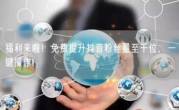 福利来啦！免费提升抖音粉丝量至千位，一键