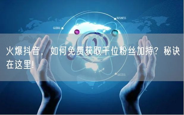 火爆抖音，如何免费获取千位粉丝加持？秘诀