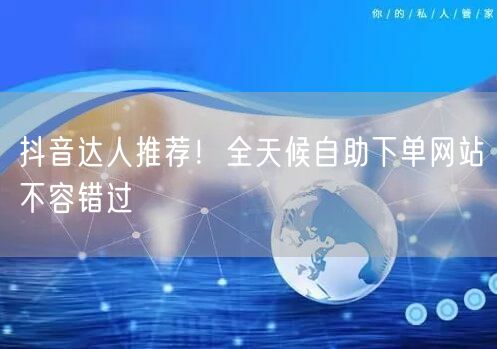 抖音达人推荐！全天候自助下单网站不容错过
