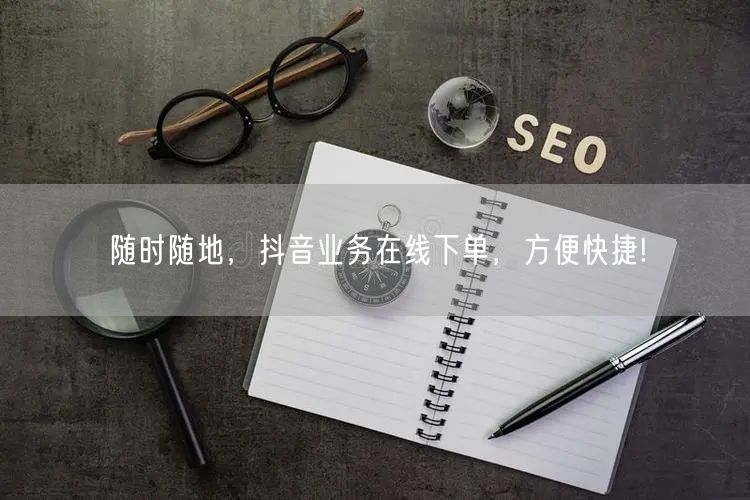 随时随地，抖音业务在线下单，方便快捷!