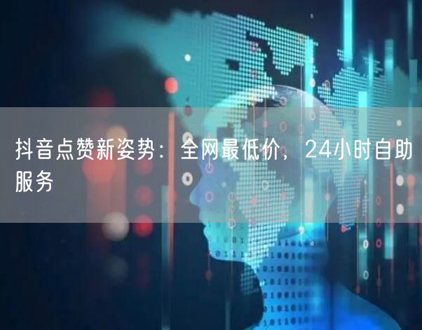 抖音点赞新姿势：全网最低价，24小时自助