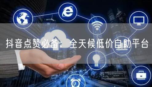 抖音点赞必备：全天候低价自助平台