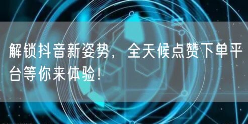 解锁抖音新姿势，全天候点赞下单平台等你来