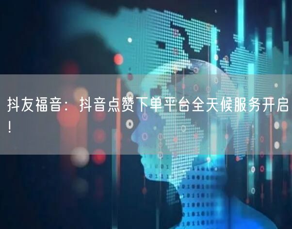 抖友福音：抖音点赞下单平台全天候服务开启
